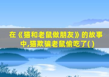 在《猫和老鼠做朋友》的故事中,猫欺骗老鼠偷吃了( )